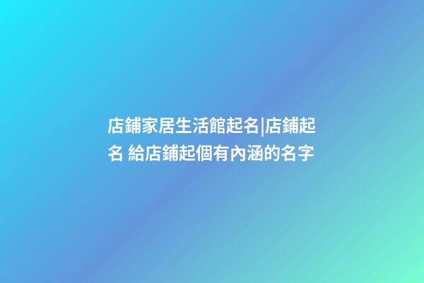 店鋪家居生活館起名|店鋪起名 給店鋪起個有內涵的名字-第1張-店鋪起名-玄機派